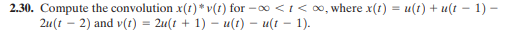 2.30. Compute the convolution x(t)*v(1) for − ∞ < 1<∞, where x(t) = u(t) + u(t − 1) −
2u(t - 2) and v(t) = 2u(t + 1) − u(t) - u(t − 1).