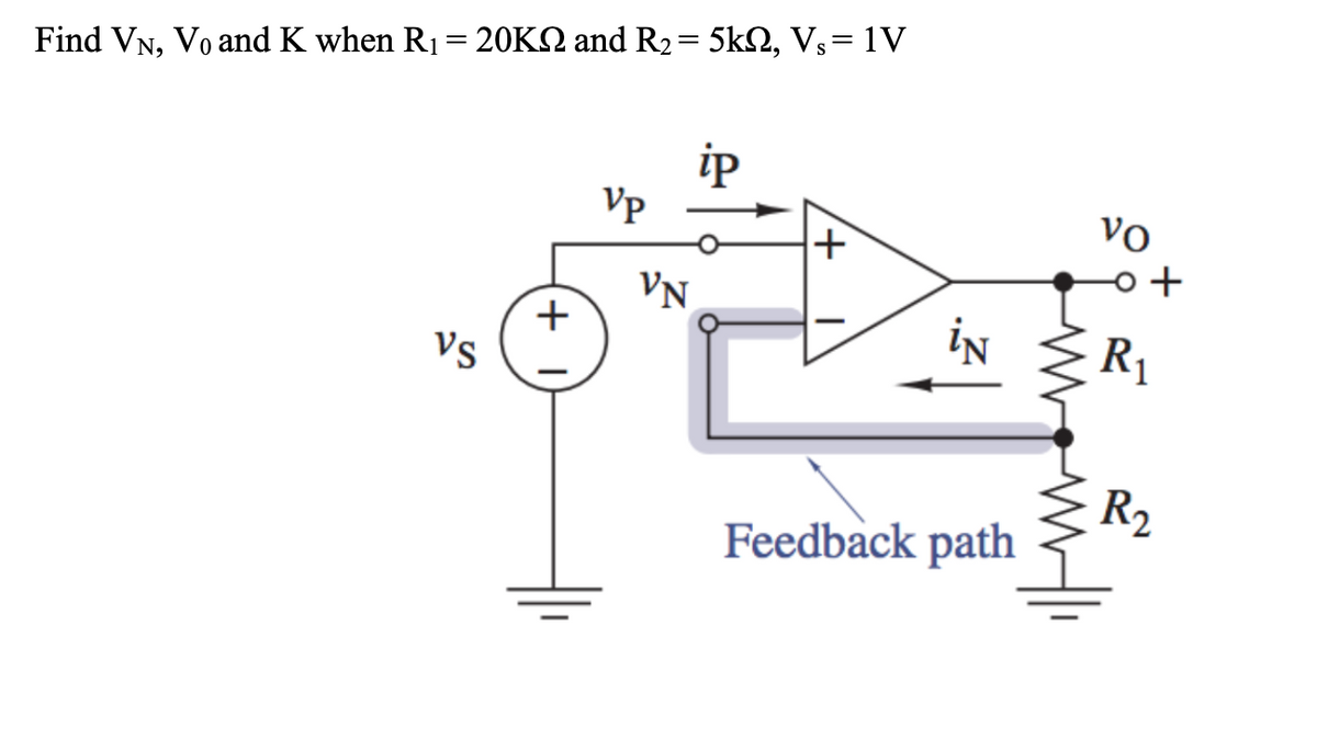 Find VN, Vo and K when R₁ = 20K and R₂
=
Vs
+1
Vp
VN
5kQ, Vs = 1V
ip
+
Feedback path
VO
R₁
R₂