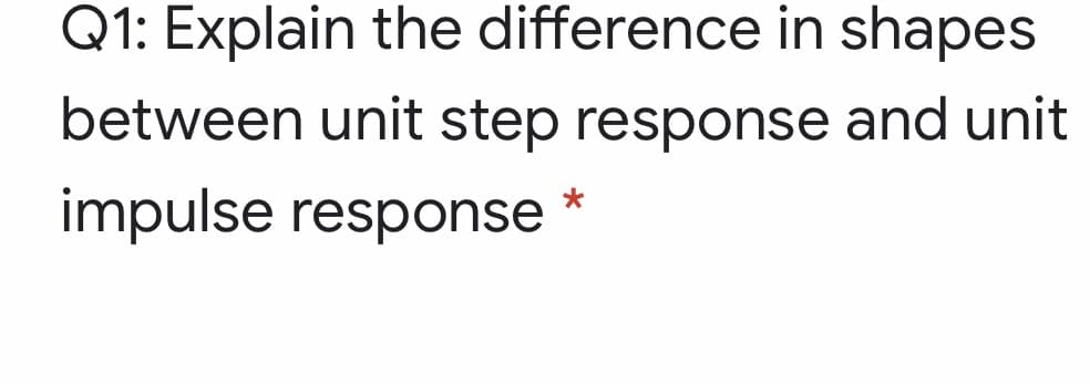 Q1: Explain the difference in shapes
between unit step response and unit
impulse response

