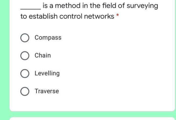 is a method in the field of surveying
to establish control networks *
Compass
Chain
O Levelling
O Traverse
