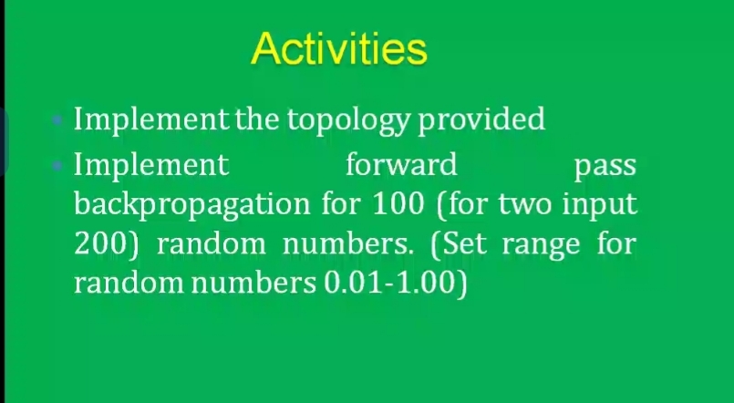 Activities
Implement the topology provided
forward
Implement
backpropagation for 100 (for two input
200) random numbers. (Set range for
random numbers 0.01-1.00)
pass
