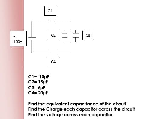 C1
L.
C3
100v
C4
C1= 10µF
C2= 15µF
C3= 5µF
C4= 20µF
Find the equivalent capacitance of the circuit
Find the Charge each capacitor across the circuit
Find the voltage across each capacitor
