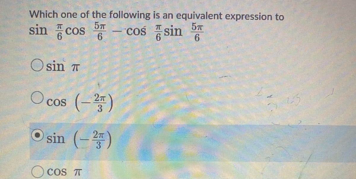 Which one of the following is an equivalent expression to
sin 증cos 6
57
COS
- cos sin 57
O sin T
O cos (-)
27T
3
sin (-)
3
COS T
