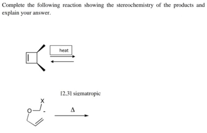 Complete the following reaction showing the stereochemistry of the products and
explain your answer.
heat
[2,3] sigmatropic
