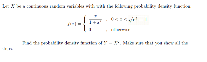 Let X be a continuous random variables with with the following probability density function.
steps.
f(x) =
I
1+x²
0
7
7
0<x<√e²-1
otherwise
Find the probability density function of Y = X². Make sure that you show all the