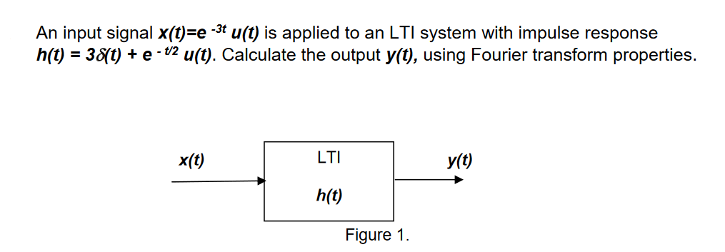 An input signal x(t)=e-³t u(t) is applied to an LTI system with impulse response
h(t) = 38(t) + e - 1/2 u(t). Calculate the output y(t), using Fourier transform properties.
x(t)
LTI
h(t)
Figure 1.
y(t)