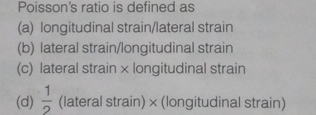 Poisson's ratio is defined as
(a) longitudinal strain/lateral strain
(b) lateral strain/longitudinal strain
(c) lateral strain x longitudinal strain
1
(d) (lateral strain) x (longitudinal strain)
-