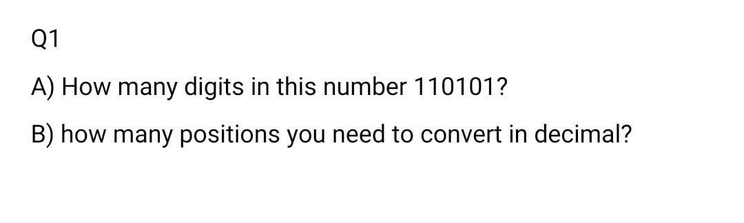 Q1
A) How many digits in this number 110101?
B) how many positions you need to convert in decimal?

