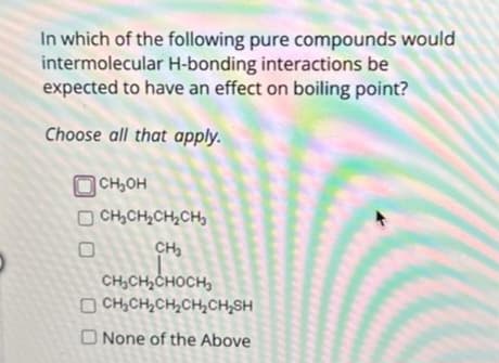 In which of the following pure compounds would
intermolecular H-bonding interactions be
expected to have an effect on boiling point?
Choose all that apply.
CH₂OH
CH₂CH₂CH₂CH₂
CH₂
CH₂CH₂CHOCH₂
OCH₂CH₂CH₂CH₂CH₂SH
O None of the Above