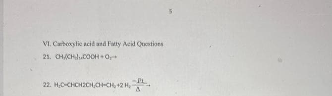 VI. Carboxylic acid and Fatty Acid Questions
21. CH₂(CH₂),COOH + O₂
22. H₂C-CHCH2CH₂CH=CH₂ +2 H₂-
