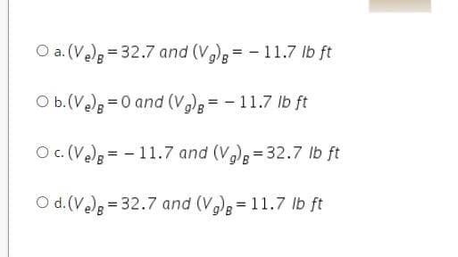 O a. (Ve) = 32.7 and (Vg) = -11.7 lb ft
O b. (Ve) = 0 and (Vg) = -11.7 lb ft
O c. (V₂)
11.7 and (Vg) = 32.7 lb ft
O d. (Ve) = 32.7 and (Vg) = 11.7 lb ft