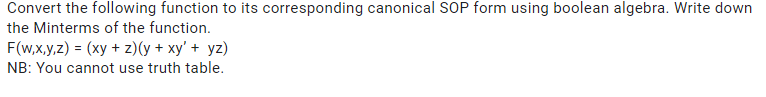 Convert the following function to its corresponding canonical SSOP form using boolean algebra. Write down
the Minterms of the function.
F(w,x,y,z) = (xy + z)(y + xy' + yz)
NB: You cannot use truth table.
