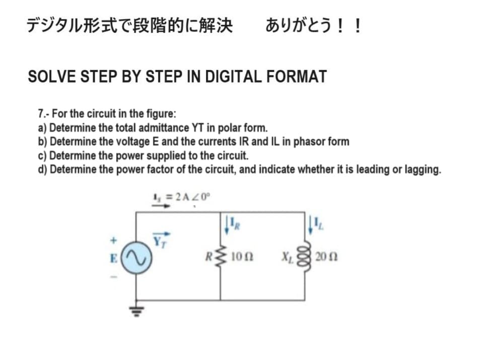 デジタル形式で段階的に解決 ありがとう!!
SOLVE STEP BY STEP IN DIGITAL FORMAT
7.- For the circuit in the figure:
a) Determine the total admittance YT in polar form.
b) Determine the voltage E and the currents IR and IL in phasor form
c) Determine the power supplied to the circuit.
d) Determine the power factor of the circuit, and indicate whether it is leading or lagging.
4₁ = 2A 40°
R100
200