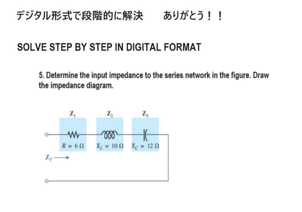 デジタル形式で段階的に解決 ありがとう!!
SOLVE STEP BY STEP IN DIGITAL FORMAT
5. Determine the input impedance to the series network in the figure. Draw
the impedance diagram.
1
w
R = 602
000
H
X = 10 X=122
ZT