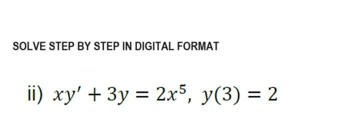 SOLVE STEP BY STEP IN DIGITAL FORMAT
ii) xy' + 3y = 2x5, y(3) = 2