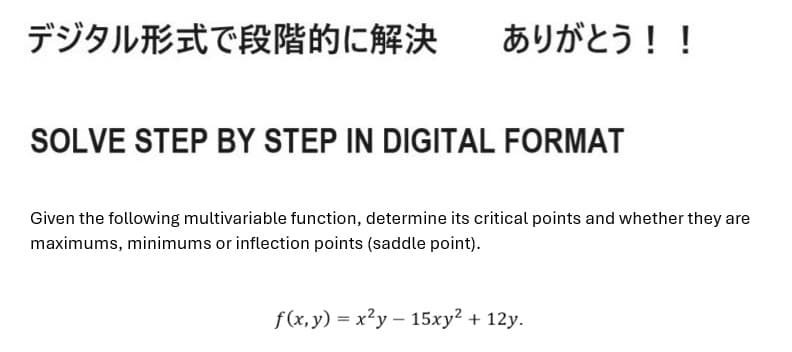 デジタル形式で段階的に解決 ありがとう!!
SOLVE STEP BY STEP IN DIGITAL FORMAT
Given the following multivariable function, determine its critical points and whether they are
maximums, minimums or inflection points (saddle point).
f(x,y) = x2y-15xy2 + 12y.