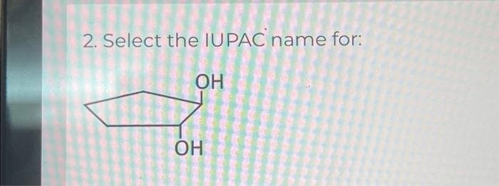 2. Select the IUPAC name for:
ОН
ОН