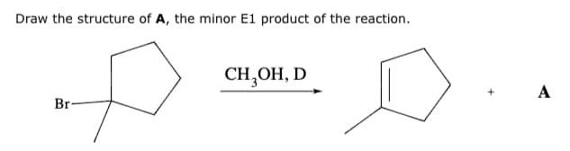 Draw the structure of A, the minor E1 product of the reaction.
Br-
CH₂OH, D
A