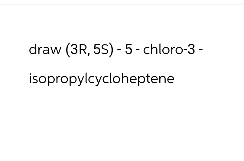 draw (3R, 5S) - 5-chloro-3-
isopropylcycloheptene