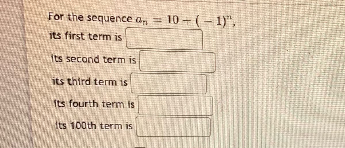 For the sequence a, = 10 +(– 1)",
|
its first term is
its second term is
its third term is
its fourth term is
its 100th term is
