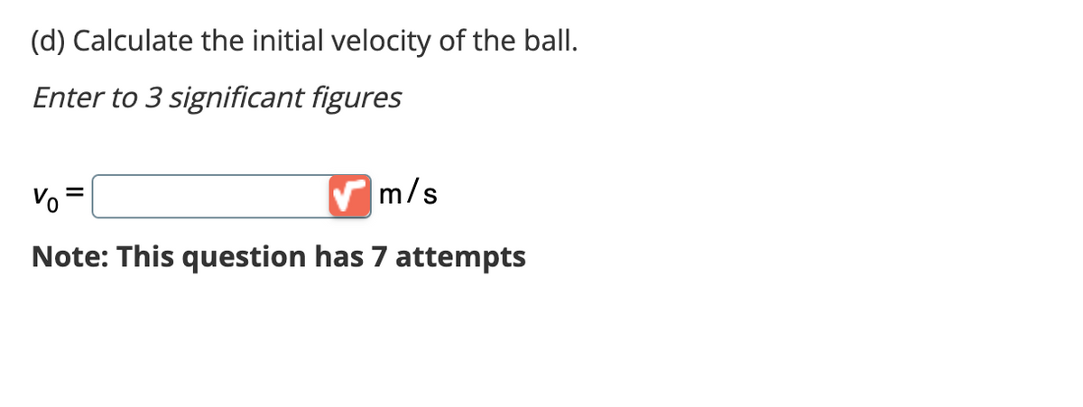 (d) Calculate the initial velocity of the ball.
Enter to 3 significant figures
Vo
✔m/s
Note: This question has 7 attempts