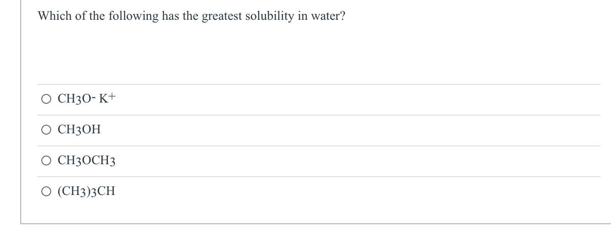 Which of the following has the greatest solubility in water?
O CH3O-K+
CH3OH
CH3OCH3
(CH3)3CH