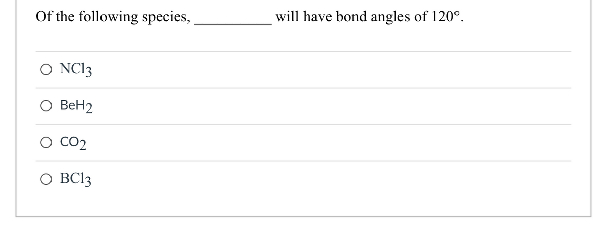 Of the following species,
NC13
BeH2
CO2
O BC13
will have bond angles of 120°.