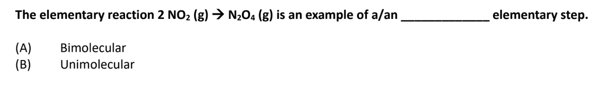 The elementary reaction 2 NO2 (g) → N204 (g) is an example of a/an
elementary step.
(A)
(B)
Bimolecular
Unimolecular
