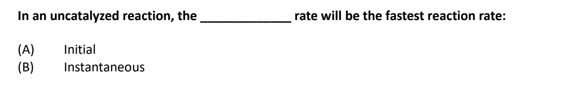 In an uncatalyzed reaction, the
rate will be the fastest reaction rate:
(A)
(B)
Initial
Instantaneous
