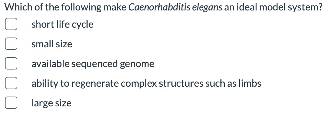Which of the following make Caenorhabditis elegans an ideal model system?
short life cycle
small size
available sequenced genome
ability to regenerate complex structures such as limbs
large size
