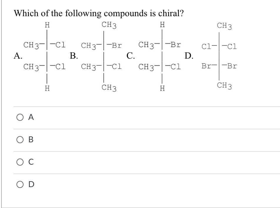 Which of the following compounds is chiral?
H
CH3
H
A.
CH3-|-C1 CH3-Br CH3-Br
CH3-|-C1
CH3-|-C1
CH3-|-C1
CH3
ΟΑ
OB
ос
OD
H
B.
C.
H
D.
CH 3
C1-|-C1
Br Br
CH 3