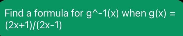Find a formula for g^-1(x) when g(x) =
(2x+1)/(2x-1)