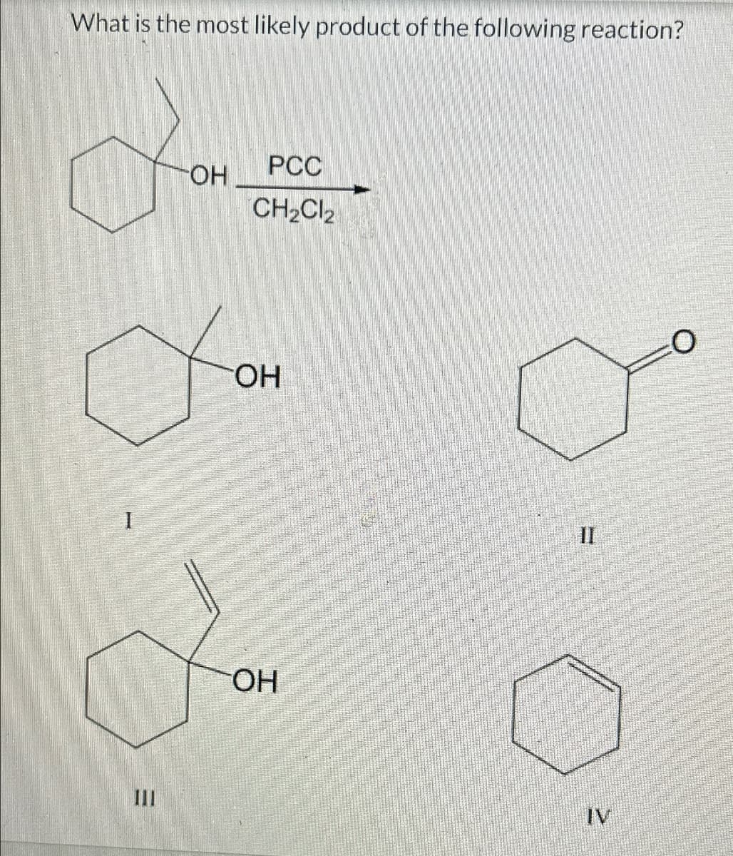 ミ
What is the most likely product of the following reaction?
PCC
OH
CH2Cl2
TOH
OH
IV
II
O