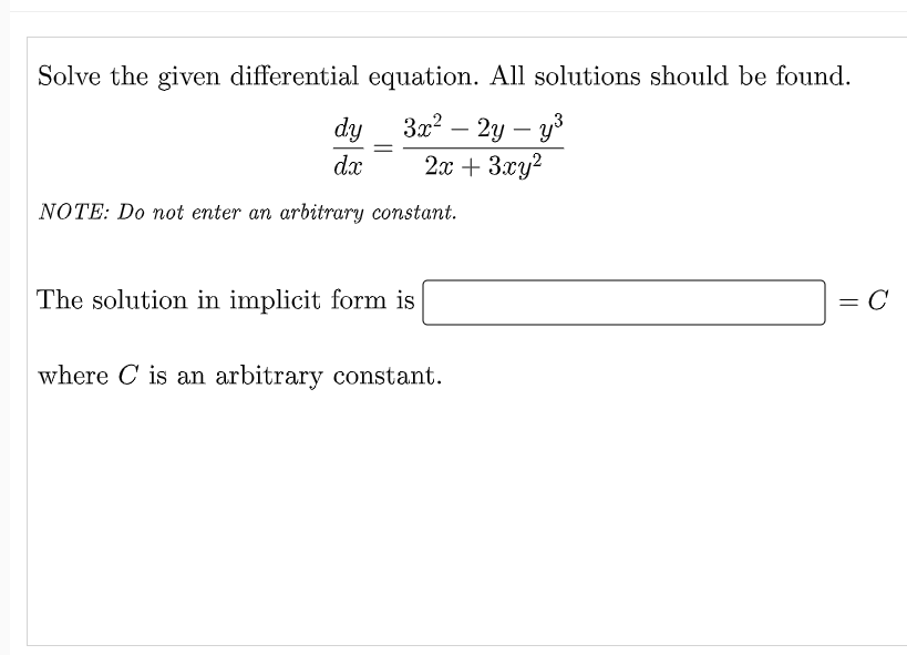 Solve the given differential equation. All solutions should be found.
dy
3x² - 2y - y³
dx
2x + 3xy²
NOTE: Do not enter an arbitrary constant.
The solution in implicit form is
C
where C is an arbitrary constant.
=