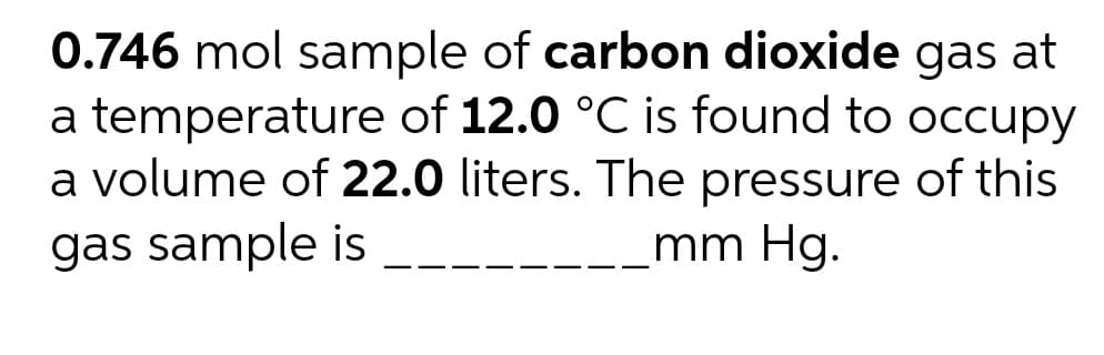 0.746 mol sample of carbon dioxide gas at
a temperature of 12.0 °C is found to occupy
a volume of 22.0 liters. The pressure of this
gas sample is
mm Hg.