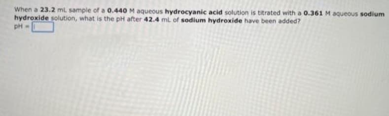 When a 23.2 mL sample of a 0.440 M aqueous hydrocyanic acid solution is titrated with a 0.361 M aqueous sodium
hydroxide solution, what is the pH after 42.4 mL of sodium hydroxide have been added?
pH-