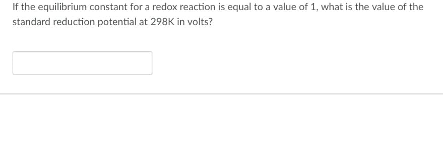 If the equilibrium constant for a redox reaction is equal to a value of 1, what is the value of the
standard reduction potential at 298K in volts?