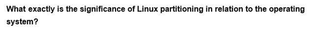 What exactly is the significance of Linux partitioning in relation to the operating
system?