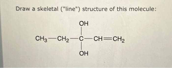 Draw a skeletal ("line") structure of this molecule:
OH
CH3—CH2C—CH=CH2
OH