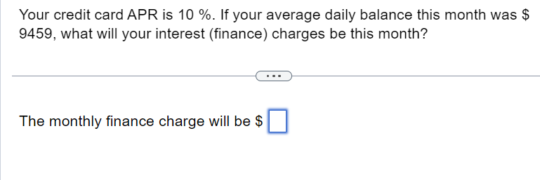 Your credit card APR is 10 %. If your average daily balance this month was $
9459, what will your interest (finance) charges be this month?
The monthly finance charge will be $