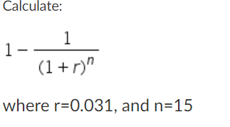 Calculate:
1
1-
(1 + r)"
where r=0.031, and n=15
