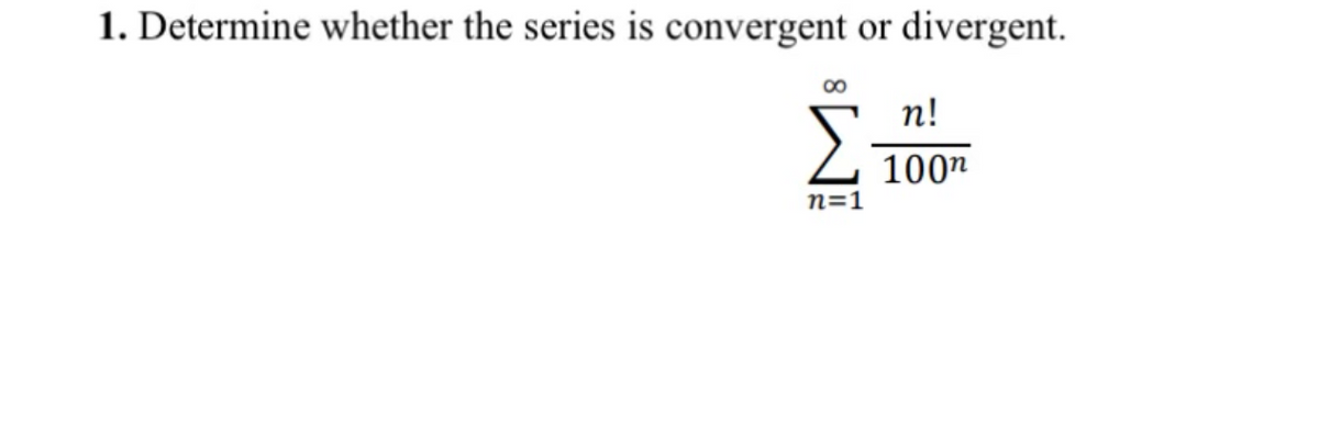 1. Determine whether the series is convergent or divergent.
8
Σ
n=1
n!
100n
