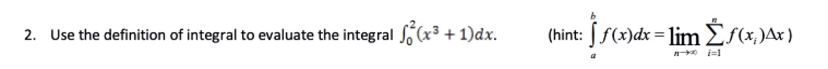 2. Use the definition of integral to evaluate the integral J. (x3 + 1)dx.
(hint: [ f(x)dx = lim Ëf(x,)Ax )
i=1
