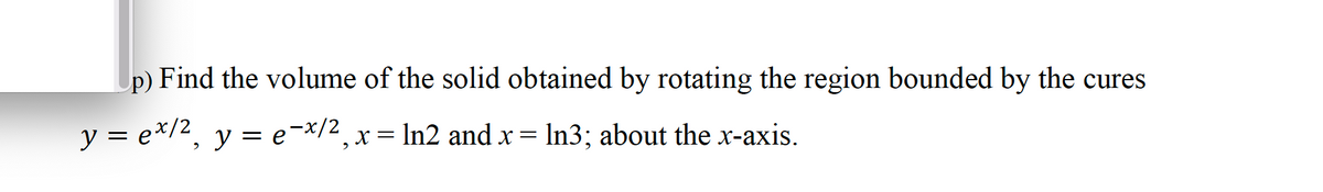 p) Find the volume of the solid obtained by rotating the region bounded by the cures
y = ex/2₂ y = e-x/2, x = ln2 and x = ln3; about the x-axis.
ex/²,