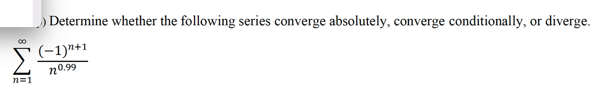 M8
n=1
Determine whether the following series converge absolutely, converge conditionally, diverge.
(−1)n+1
10.99