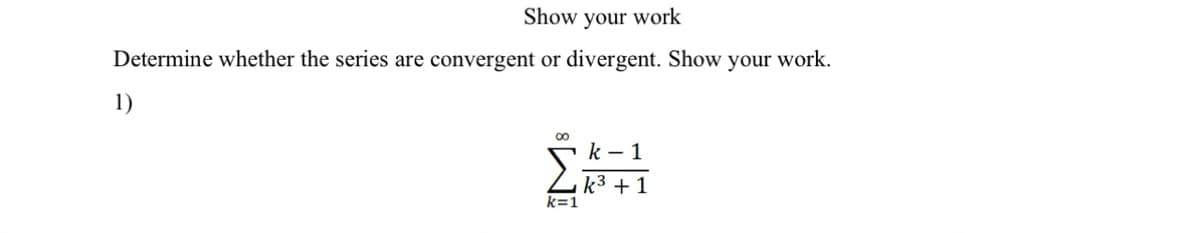 Show your work
Determine whether the series are convergent or divergent. Show your work.
1)
∞
k=1
k-1
k³ + 1