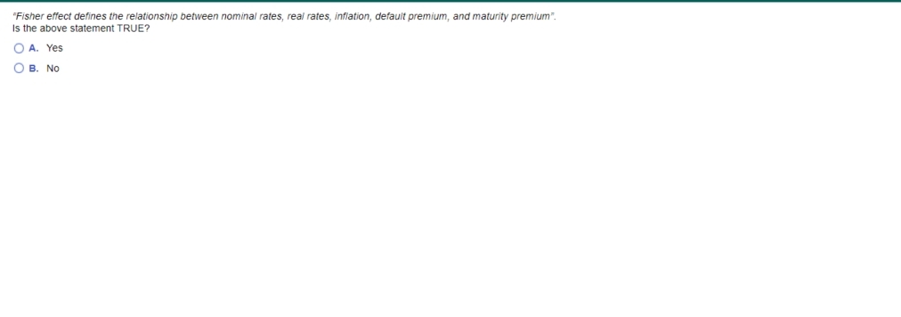 "Fisher effect defines the relationship between nominal rates, real rates, infiation, default premium, and maturity premium".
Is the above statement TRUE?
O A. Yes
O B. No
