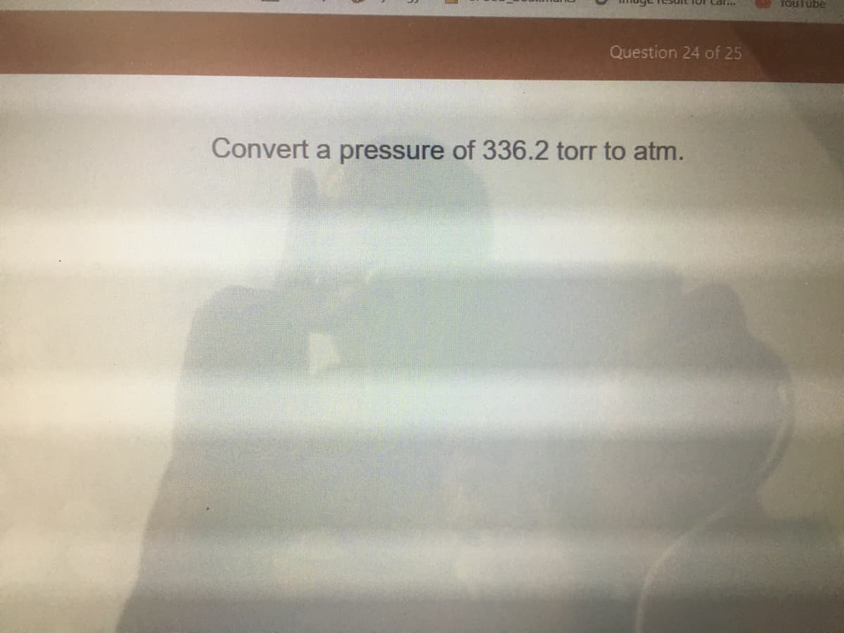 Youlube
Question 24 of 25
Convert a pressure of 336.2 torr to atm.
