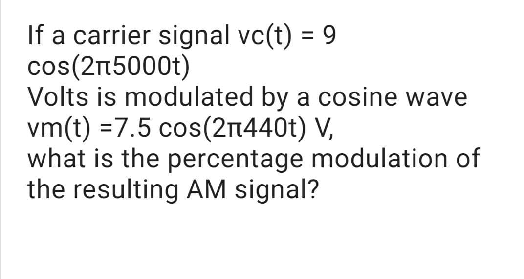 If a carrier signal vc(t) = 9
cos(2n5000t)
Volts is modulated by a cosine wave
vm(t) =7.5 cos(2n440t) V,
what is the percentage modulation of
the resulting AM signal?
