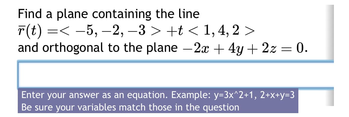 Find a plane containing the line
r(t) =< −5, —2, −3 > +t < 1, 4, 2 >
and orthogonal to the plane —2x + 4y + 2z = 0.
Enter your answer as an equation. Example: y=3x^2+1, 2+x+y=3
Be sure your variables match those in the question